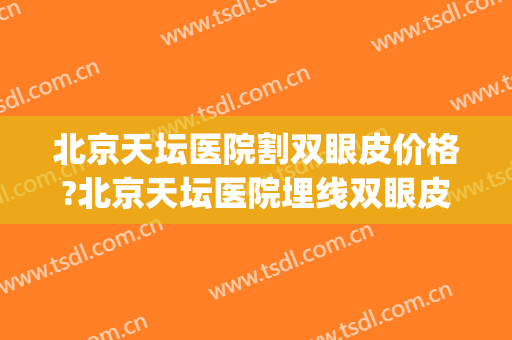 北京天坛医院割双眼皮价格?北京天坛医院埋线双眼皮医生排名(北京做埋线双眼皮最好的医院)