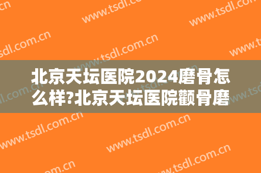 北京天坛医院2024磨骨怎么样?北京天坛医院颧骨磨骨价格