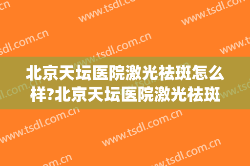 北京天坛医院激光祛斑怎么样?北京天坛医院激光祛斑价格(北京天坛医院激光美容科)
