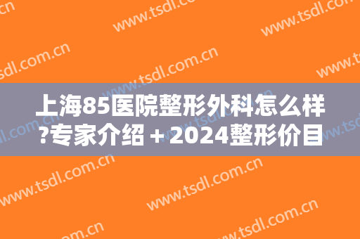 上海85医院整形外科怎么样?专家介绍＋2024整形价目盘点!