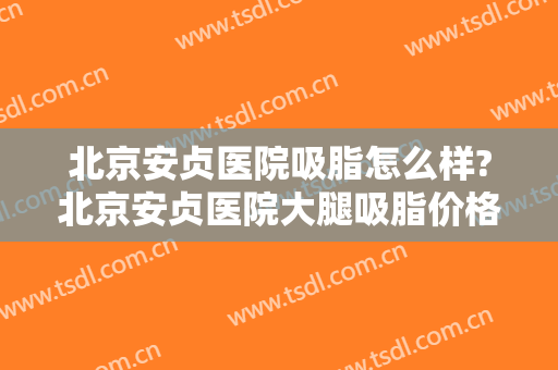 北京安贞医院吸脂怎么样?北京安贞医院大腿吸脂价格