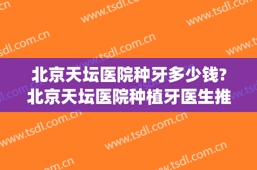 北京天坛医院种牙多少钱?北京天坛医院种植牙医生推荐(北京天坛医院拔牙多少钱)