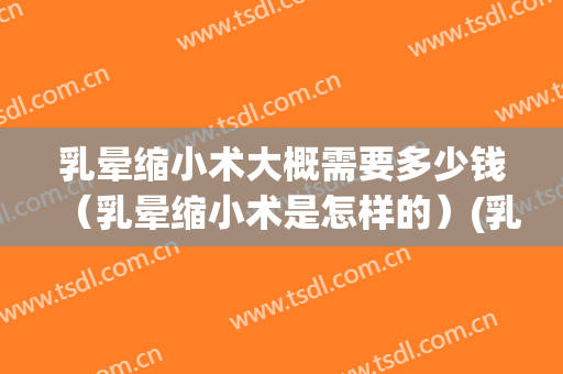 乳晕缩小术大概需要多少钱（乳晕缩小术是怎样的）(乳晕缩小手术是什么)