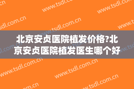 北京安贞医院植发价格?北京安贞医院植发医生哪个好(北京哪家三甲医院植发好)