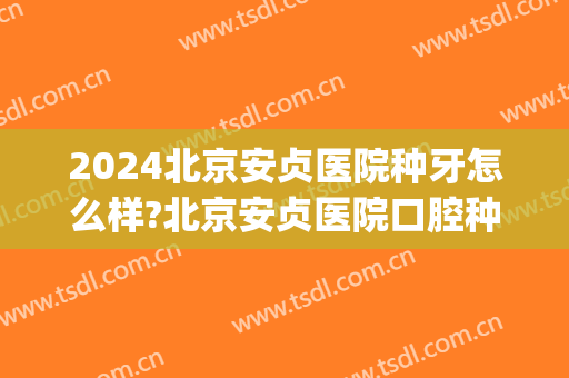 2024北京安贞医院种牙怎么样?北京安贞医院口腔种牙价格(北京安贞医院补牙多少钱)
