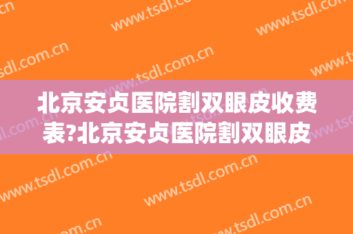 北京安贞医院割双眼皮收费表?北京安贞医院割双眼皮医生哪个好(北京安贞医院做双眼皮怎么样) 北京安贞医院割双眼皮收费表?北京安贞医院割双眼皮医生哪个好(北京安贞医院做双眼皮怎么样)