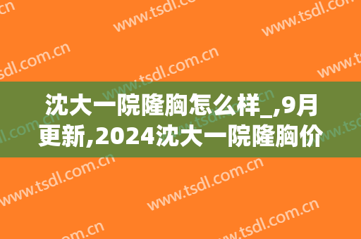 沈大一院隆胸怎么样_,9月更新,2024沈大一院隆胸价格(沈阳医大一院整容怎么样)