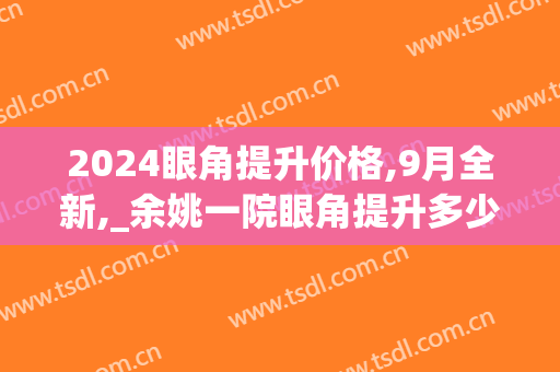 2024眼角提升价格,9月全新,_余姚一院眼角提升多少钱