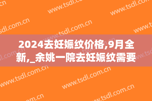 2024去妊娠纹价格,9月全新,_余姚一院去妊娠纹需要多少钱(去妊娠纹手术多少钱)