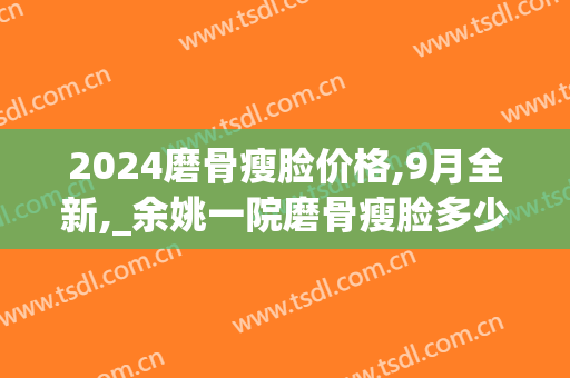 2024磨骨瘦脸价格,9月全新,_余姚一院磨骨瘦脸多少钱(磨骨瘦脸一般多少钱) 2024磨骨瘦脸价格,9月全新,_余姚一院磨骨瘦脸多少钱(磨骨瘦脸一般多少钱)