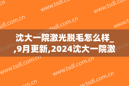 沈大一院激光脱毛怎么样_,9月更新,2024沈大一院激光脱毛价格(沈阳医大一院激光脱毛)