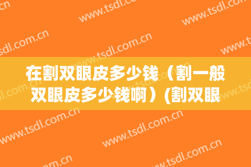 在割双眼皮多少钱（割一般双眼皮多少钱啊）(割双眼皮多少钱一共)