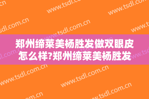 郑州缔莱美杨胜发做双眼皮怎么样?郑州缔莱美杨胜发做双眼皮案例及价格