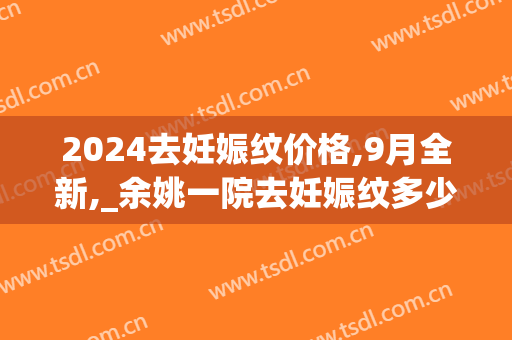 2024去妊娠纹价格,9月全新,_余姚一院去妊娠纹多少钱(去妊娠纹大约多少钱)