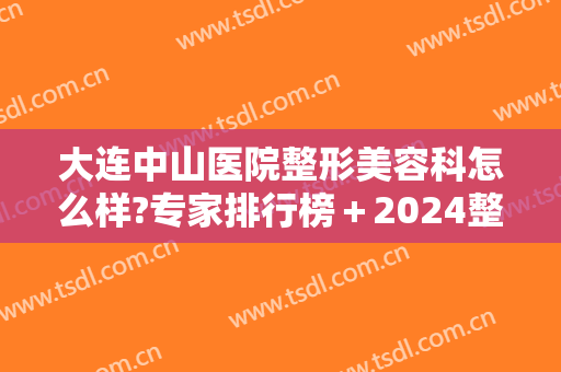 大连中山医院整形美容科怎么样?专家排行榜＋2024整形价格一览表来袭!
