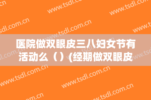 医院做双眼皮三八妇女节有活动么（）(经期做双眼皮手术)