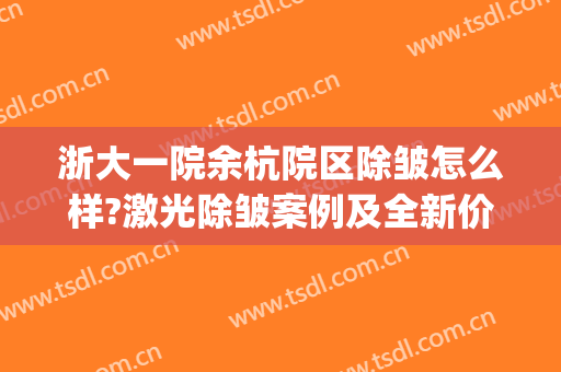 浙大一院余杭院区除皱怎么样?激光除皱案例及全新价目?(杭州专业面部除皱医院)