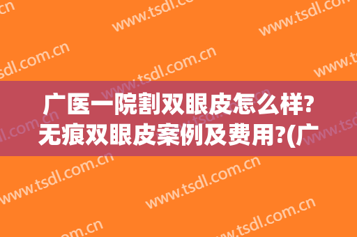 广医一院割双眼皮怎么样?无痕双眼皮案例及费用?(广州哪家医院割双眼皮技术好)