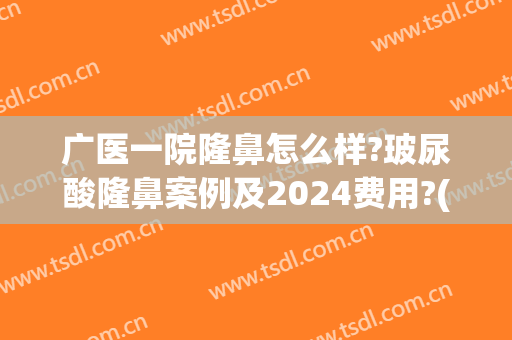 广医一院隆鼻怎么样?玻尿酸隆鼻案例及2024费用?(广医一院隆鼻怎么样?玻尿酸隆鼻案例及2024费用多少)