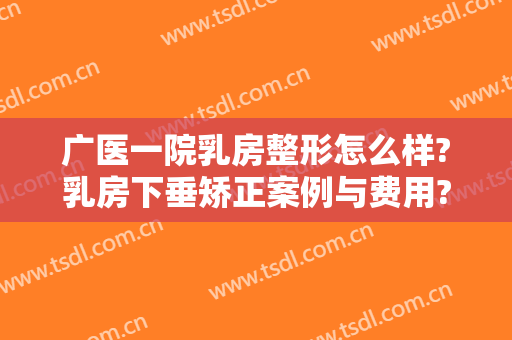 广医一院乳房整形怎么样?乳房下垂矫正案例与费用?