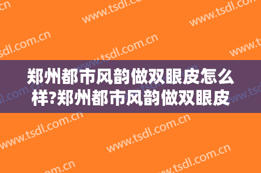 郑州都市风韵做双眼皮怎么样?郑州都市风韵做双眼皮案例,重回颜值巅峰!
