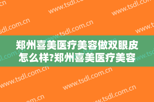 郑州喜美医疗美容做双眼皮怎么样?郑州喜美医疗美容做双眼皮案例及价格