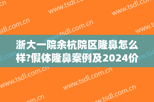 浙大一院余杭院区隆鼻怎么样?假体隆鼻案例及2024价目?(浙医二院整形价目表)
