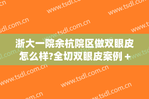浙大一院余杭院区做双眼皮怎么样?全切双眼皮案例＋价格?(杭州市第一人民医院双眼皮做的怎么样)