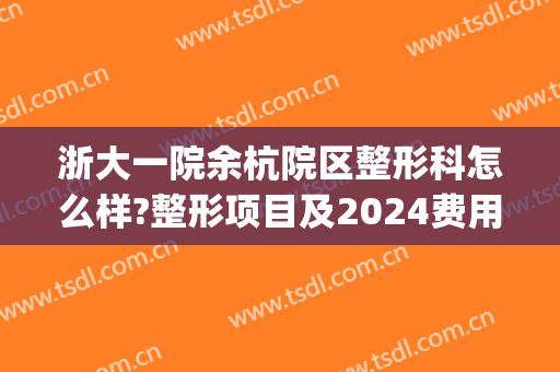 浙大一院余杭院区整形科怎么样?整形项目及2024费用公布(杭州余杭整容医院)