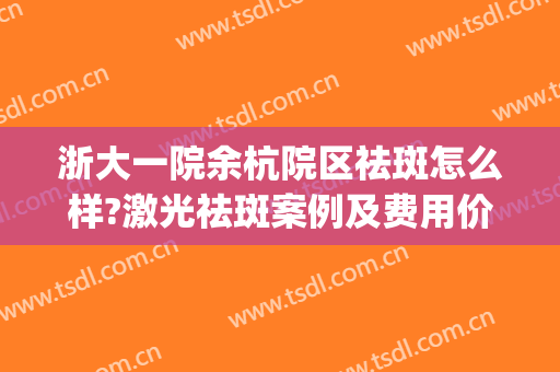浙大一院余杭院区祛斑怎么样?激光祛斑案例及费用价格?(浙大一院余杭院区皮肤科)