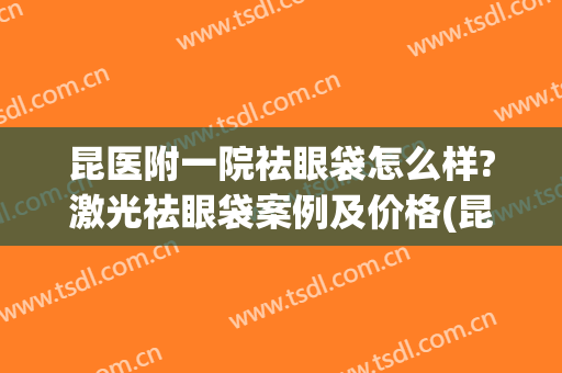 昆医附一院祛眼袋怎么样?激光祛眼袋案例及价格(昆医附一院祛眼袋怎么样?激光祛眼袋案例及价格多少钱)