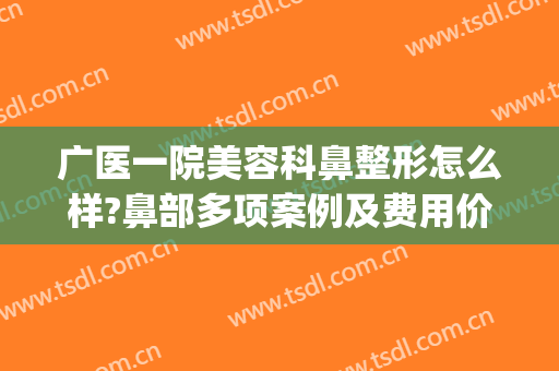 广医一院美容科鼻整形怎么样?鼻部多项案例及费用价格(广州三甲医院鼻整形好的医生)