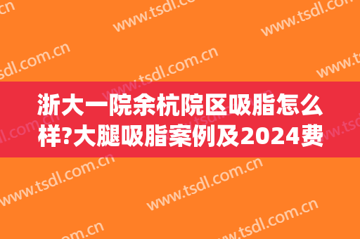 浙大一院余杭院区吸脂怎么样?大腿吸脂案例及2024费用(浙医二院吸脂)