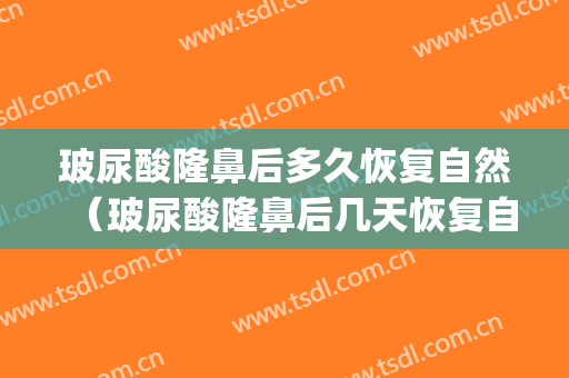 玻尿酸隆鼻后多久恢复自然（玻尿酸隆鼻后几天恢复自然）(玻尿酸隆鼻几天变自然)