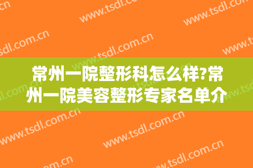 常州一院整形科怎么样?常州一院美容整形专家名单介绍(常州一院美容整形科门诊医生)