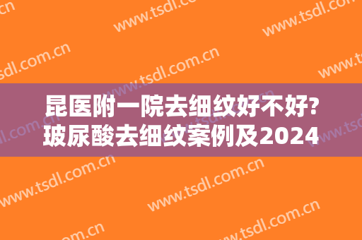 昆医附一院去细纹好不好?玻尿酸去细纹案例及2024价格