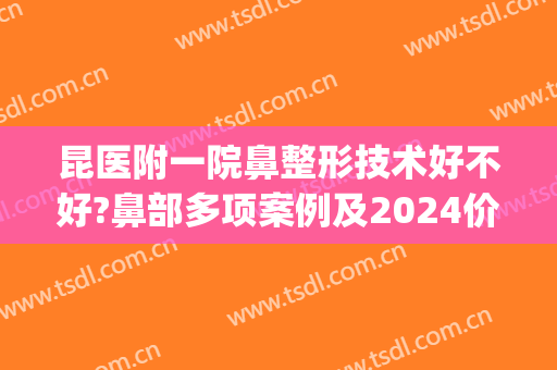 昆医附一院鼻整形技术好不好?鼻部多项案例及2024价格(昆医附二院整形外科)
