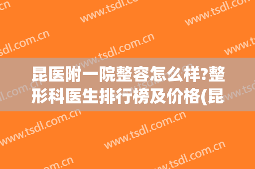 昆医附一院整容怎么样?整形科医生排行榜及价格(昆医附二院整形外科)