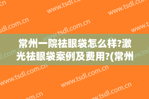 常州一院祛眼袋怎么样?激光祛眼袋案例及费用?(常州一院去眼袋怎么样)