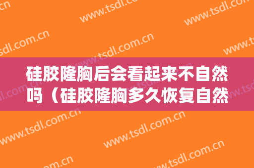 硅胶隆胸后会看起来不自然吗（硅胶隆胸多久恢复自然）(做硅胶隆胸多久可以恢复好)