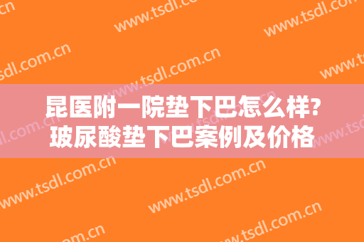 昆医附一院垫下巴怎么样?玻尿酸垫下巴案例及价格