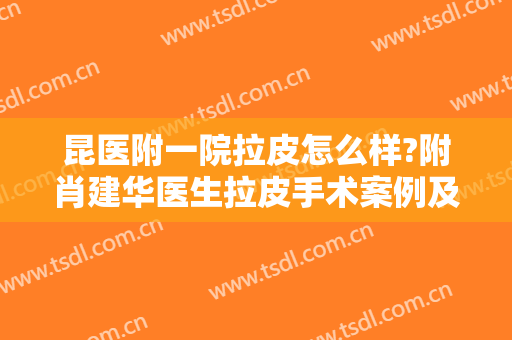昆医附一院拉皮怎么样?附肖建华医生拉皮手术案例及价格