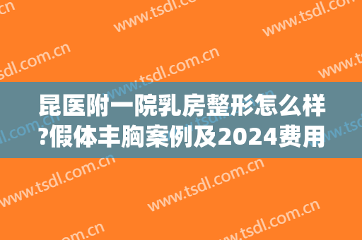 昆医附一院乳房整形怎么样?假体丰胸案例及2024费用(昆明假体隆胸)