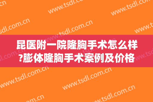 昆医附一院隆胸手术怎么样?膨体隆胸手术案例及价格(昆明好的隆胸医生)