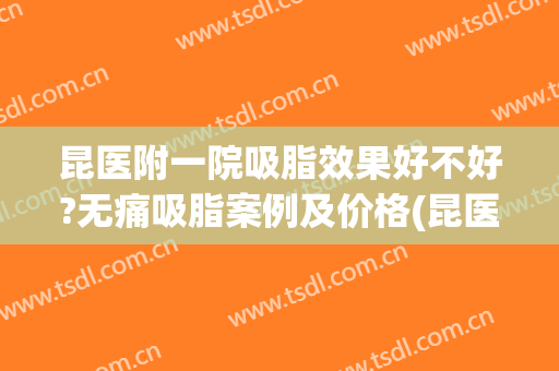 昆医附一院吸脂效果好不好?无痛吸脂案例及价格(昆医附一院吸脂效果好不好?无痛吸脂案例及价格多少)