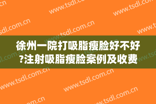 徐州一院打吸脂瘦脸好不好?注射吸脂瘦脸案例及收费价格(徐州打瘦脸针多少钱)