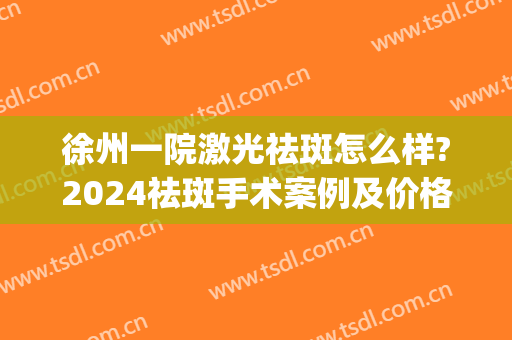 徐州一院激光祛斑怎么样?2024祛斑手术案例及价格(徐州市激光祛斑)