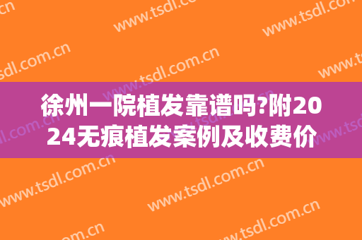 徐州一院植发靠谱吗?附2024无痕植发案例及收费价格(徐州三院植发价格表)
