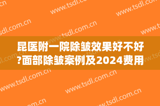 昆医附一院除皱效果好不好?面部除皱案例及2024费用(昆明除皱针费用)