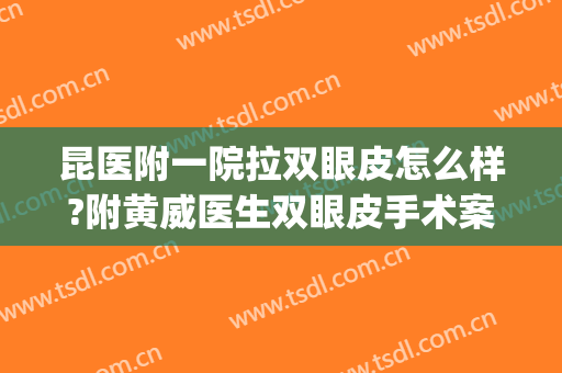 昆医附一院拉双眼皮怎么样?附黄威医生双眼皮手术案例及价格(昆明割双眼皮最好的医生)